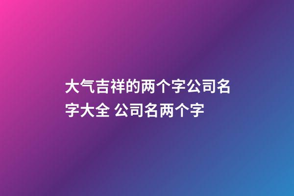 大气吉祥的两个字公司名字大全 公司名两个字